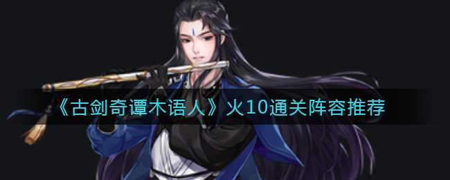 古剑奇谭木语人火10通关阵容推荐_http://www.abetid.com_游戏攻略_第1张