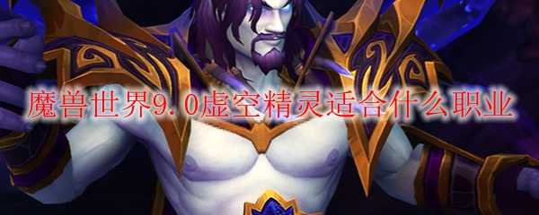 魔兽世界9.0虚空精灵职业选择建议_游戏攻略_第1张_ab游戏 魔兽世界9.0虚空精灵职业选择建议_http://www.abetid.com_游戏攻略_第1张