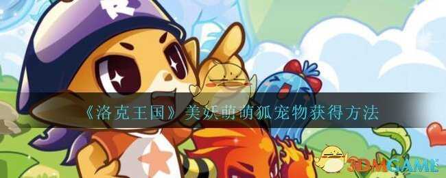 洛克王国美妖萌萌狐宠物获取攻略_游戏攻略_第1张_ab游戏 洛克王国美妖萌萌狐宠物获取攻略_http://www.abetid.com_游戏攻略_第1张