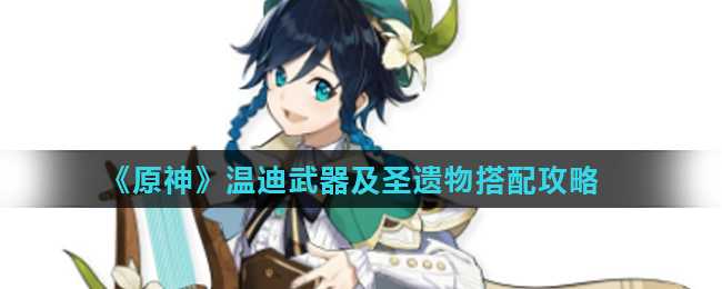 原神温迪武器及圣遗物攻略_游戏攻略_第1张_ab游戏 原神温迪武器及圣遗物攻略_http://www.abetid.com_游戏攻略_第1张