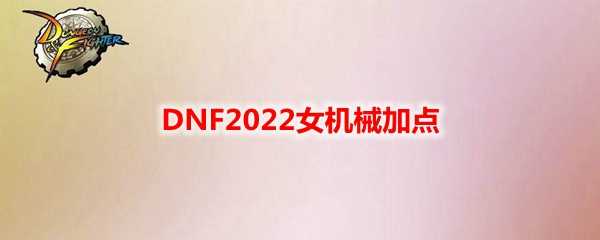DNF2022女机械加点建议_http://www.abetid.com_游戏攻略_第1张