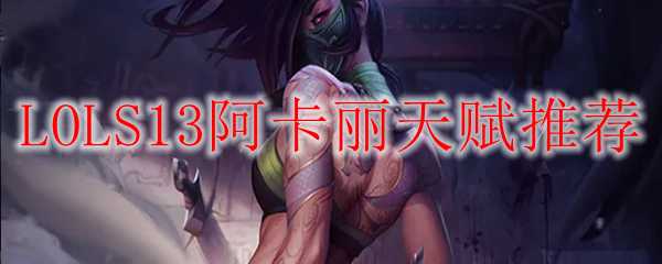 LOLS13阿卡丽天赋推荐_http://www.abetid.com_游戏攻略_第1张