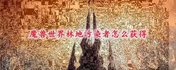 魔兽世界林地污染者获取攻略_http://www.abetid.com_游戏攻略_第1张