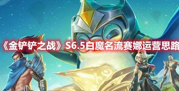 金铲铲之战S6.5白魔名流赛娜运营策略_游戏攻略_第1张_ab游戏 金铲铲之战S6.5白魔名流赛娜运营策略_http://www.abetid.com_游戏攻略_第1张