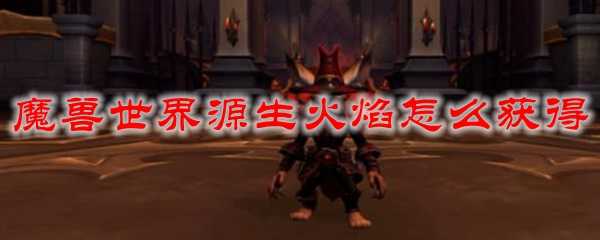 魔兽世界源生火焰获取方法_游戏攻略_第1张_ab游戏 魔兽世界源生火焰获取方法_http://www.abetid.com_游戏攻略_第1张
