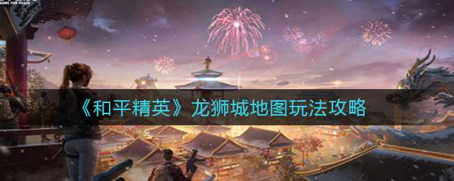 和平精英龙狮城地图攻略_游戏攻略_第1张_ab游戏 和平精英龙狮城地图攻略_http://www.abetid.com_游戏攻略_第1张