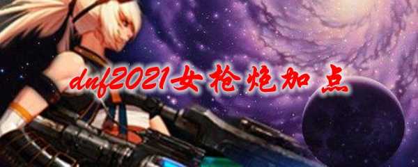 dnf2021女枪炮加点技巧_http://www.abetid.com_游戏攻略_第1张