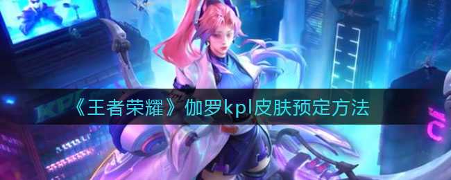 王者荣耀伽罗kpl皮肤预定方法_游戏攻略_第1张_ab游戏 王者荣耀伽罗kpl皮肤预定方法_http://www.abetid.com_游戏攻略_第1张