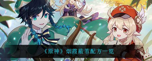 原神烟霞蔽芾配方详细介绍_http://www.abetid.com_游戏攻略_第1张