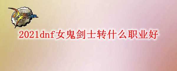 2021DNF女鬼剑士职业选择指南_游戏攻略_第1张_ab游戏 2021DNF女鬼剑士职业选择指南_http://www.abetid.com_游戏攻略_第1张