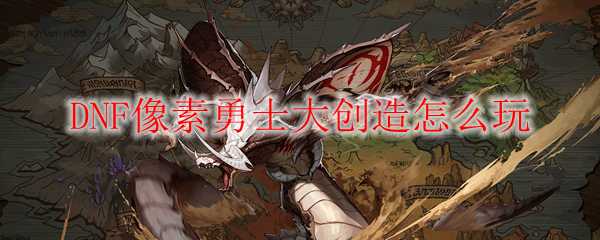 DNF像素勇士大创造玩法_http://www.abetid.com_游戏攻略_第1张