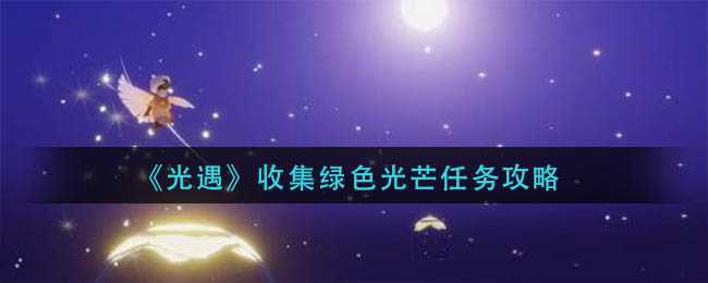 光遇收集绿色光芒任务攻略_游戏攻略_第1张_ab游戏 光遇收集绿色光芒任务攻略_http://www.abetid.com_游戏攻略_第1张