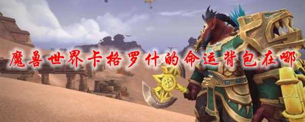 魔兽世界卡格罗什命运背包位置_游戏攻略_第1张_ab游戏 魔兽世界卡格罗什命运背包位置_http://www.abetid.com_游戏攻略_第1张