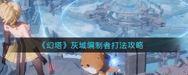 幻塔灰域编制者打法详解_游戏攻略_第1张_ab游戏 幻塔灰域编制者打法详解_http://www.abetid.com_游戏攻略_第1张