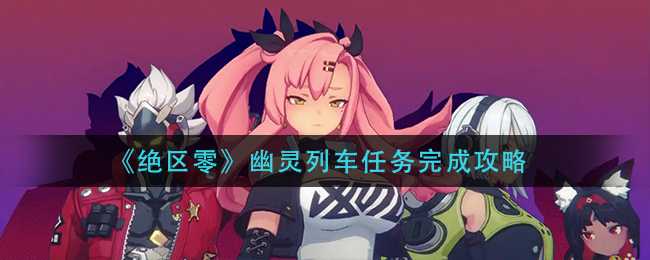 绝区零幽灵列车任务攻略大全_http://www.abetid.com_游戏攻略_第1张