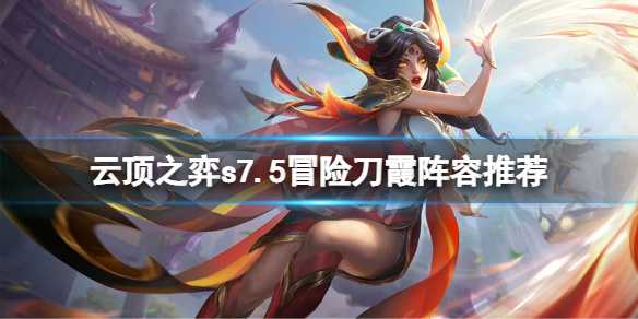 云顶之弈S7.5版本冒险刀霞玩法解析_游戏攻略_第1张_ab游戏 云顶之弈S7.5版本冒险刀霞玩法解析_http://www.abetid.com_游戏攻略_第1张