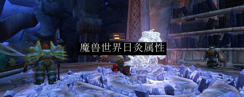 魔兽世界日灸属性详解_http://www.abetid.com_游戏攻略_第1张