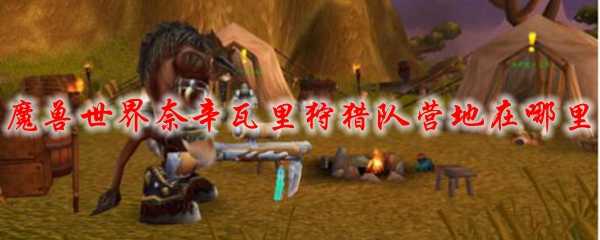 魔兽世界奈辛瓦里狩猎队营地位置_http://www.abetid.com_游戏攻略_第1张