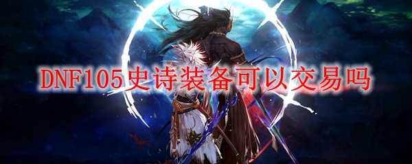 DNF105史诗装备交易规则_http://www.abetid.com_游戏攻略_第1张
