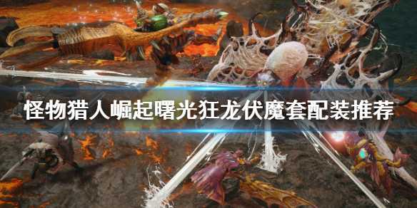 怪物猎人崛起狂龙伏魔套配装攻略_游戏攻略_第1张_ab游戏 怪物猎人崛起狂龙伏魔套配装攻略_http://www.abetid.com_游戏攻略_第1张