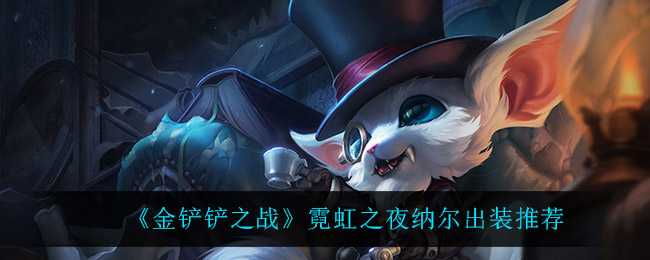 金铲铲之战霓虹之夜纳尔装备推荐_http://www.abetid.com_游戏攻略_第1张