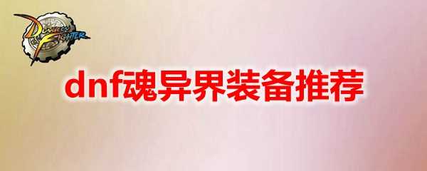 dnf魂异界装备推荐_http://www.abetid.com_游戏攻略_第1张
