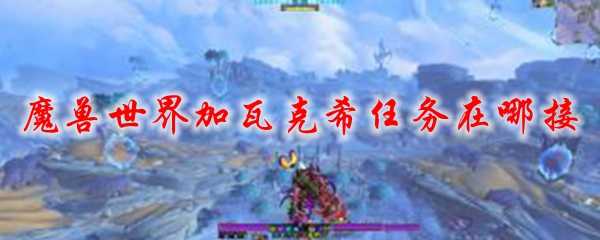 魔兽世界加瓦克希任务攻略_http://www.abetid.com_游戏攻略_第1张