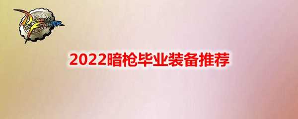 DNF2022暗枪毕业装备推荐_http://www.abetid.com_游戏攻略_第1张