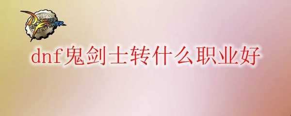 dnf鬼剑士转什么职业好_游戏攻略_第1张_ab游戏 dnf鬼剑士转什么职业好_http://www.abetid.com_游戏攻略_第1张