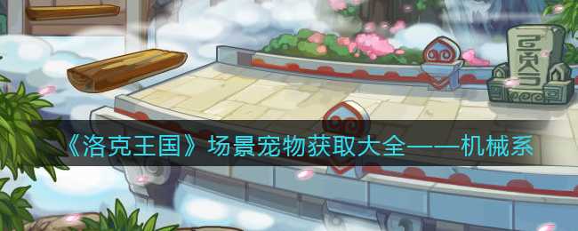 洛克王国场景宠物获取攻略——机械系_http://www.abetid.com_游戏攻略_第1张