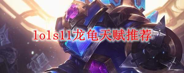 lols11龙龟天赋推荐_http://www.abetid.com_游戏攻略_第1张