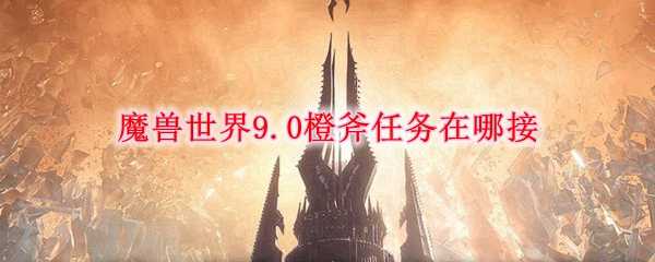 魔兽世界9.0橙斧任务接取地点_http://www.abetid.com_游戏攻略_第1张