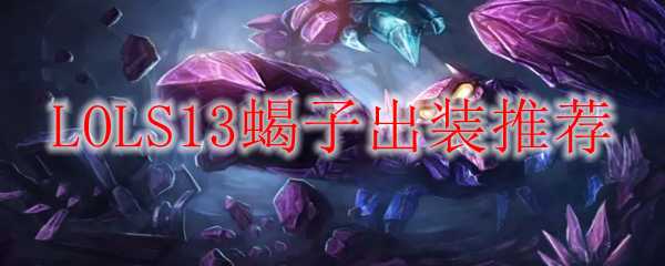 LOLS13蝎子出装推荐攻略_http://www.abetid.com_游戏攻略_第1张