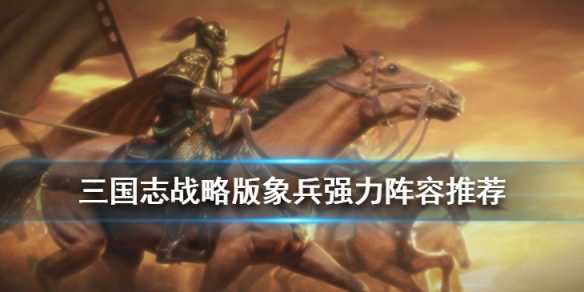 三国志战略版象兵阵容搭配_http://www.abetid.com_游戏攻略_第1张