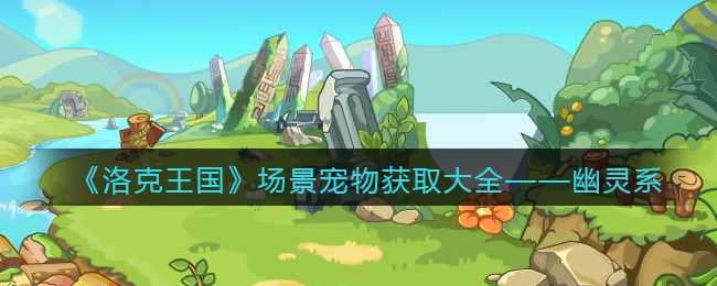 洛克王国场景宠物获取攻略——幽灵系_http://www.abetid.com_游戏攻略_第1张