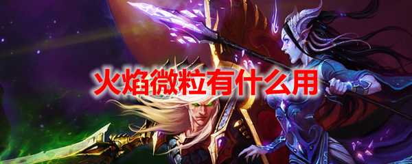 魔兽世界火焰微粒用途介绍_http://www.abetid.com_游戏攻略_第1张