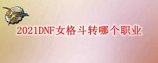 2021DNF女格斗职业选择建议_http://www.abetid.com_游戏攻略_第1张