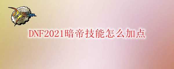 DNF2021暗帝技能加点攻略_http://www.abetid.com_游戏攻略_第1张