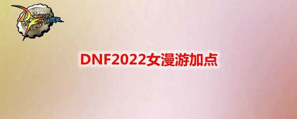 DNF2022女漫游加点技巧_游戏攻略_第1张_ab游戏 DNF2022女漫游加点技巧_http://www.abetid.com_游戏攻略_第1张