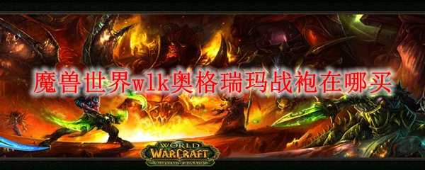 魔兽世界wlk奥格瑞玛战袍购买指南_http://www.abetid.com_游戏攻略_第1张