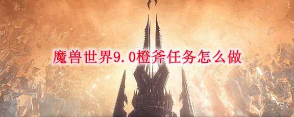 魔兽世界9.0橙斧任务攻略_http://www.abetid.com_游戏攻略_第1张
