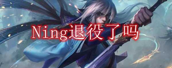 Ning退役情况_http://www.abetid.com_游戏攻略_第1张