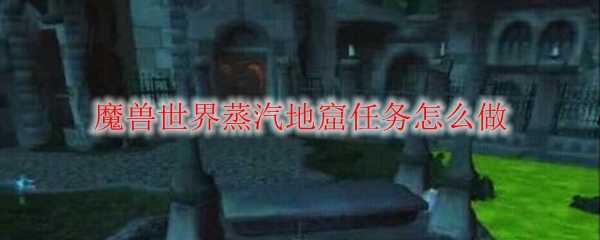 魔兽世界蒸汽地窟任务攻略_http://www.abetid.com_游戏攻略_第1张