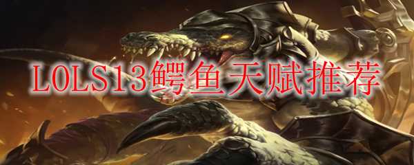 LOLS13鳄鱼天赋推荐_http://www.abetid.com_游戏攻略_第1张