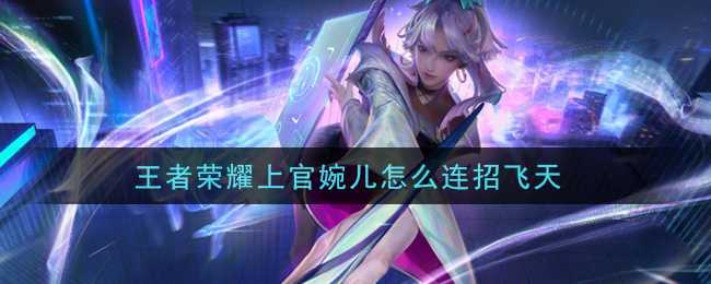 王者荣耀上官婉儿连招飞天技巧_http://www.abetid.com_游戏攻略_第1张