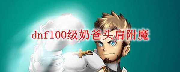 dnf100级奶爸头肩附魔技巧_http://www.abetid.com_游戏攻略_第1张