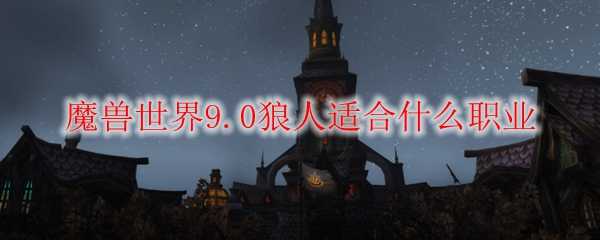 魔兽世界9.0狼人适合职业_http://www.abetid.com_游戏攻略_第1张