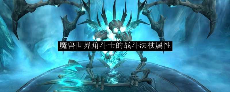 魔兽世界角斗士的战斗法杖属性详解_http://www.abetid.com_游戏攻略_第1张