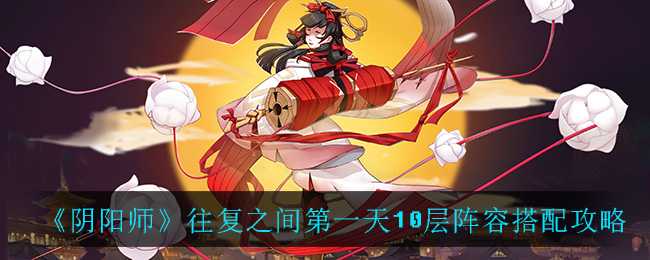 阴阳师往复之间第一天10层阵容攻略_http://www.abetid.com_游戏攻略_第1张