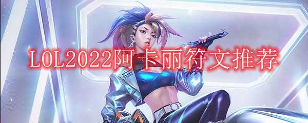 LOL2022阿卡丽符文推荐_http://www.abetid.com_游戏攻略_第1张